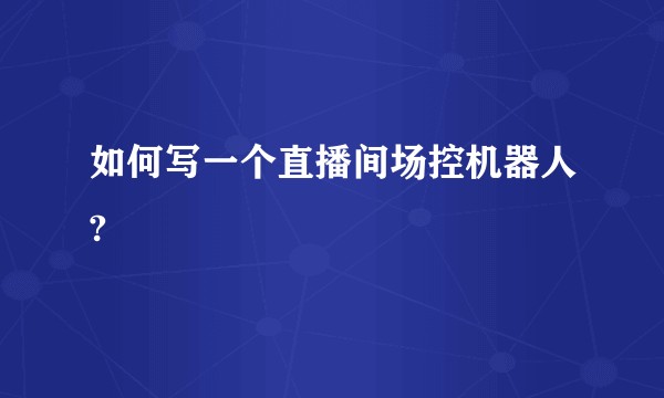 如何写一个直播间场控机器人?