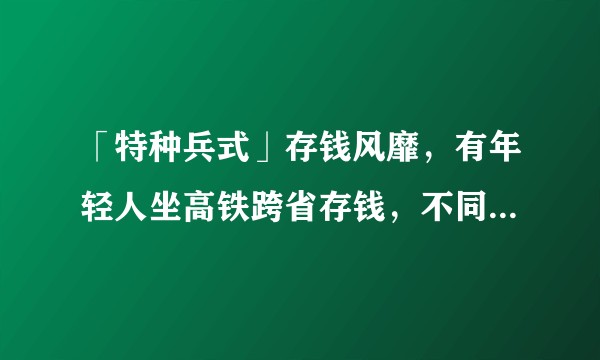 「特种兵式」存钱风靡，有年轻人坐高铁跨省存钱，不同地区存款利率为何不同？当前环境下如何理财更合理？