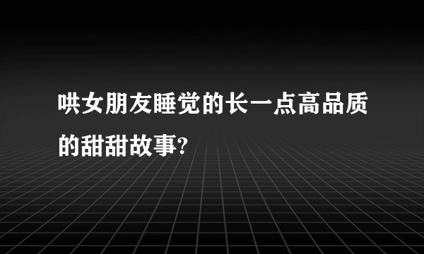哄女朋友睡觉的长一点高品质的甜甜故事?