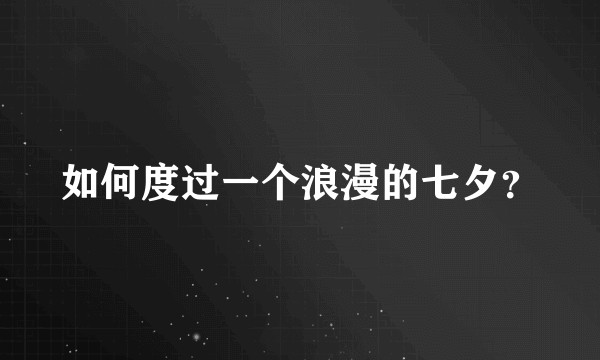 如何度过一个浪漫的七夕？