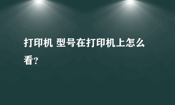打印机 型号在打印机上怎么看？