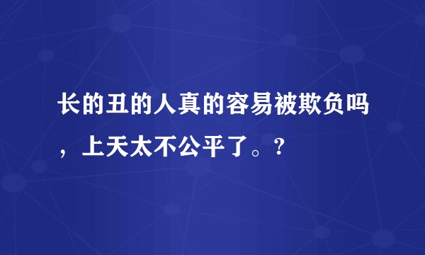 长的丑的人真的容易被欺负吗，上天太不公平了。?