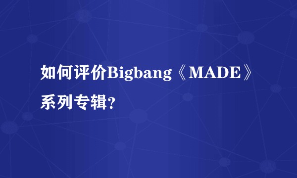 如何评价Bigbang《MADE》系列专辑？