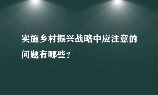 实施乡村振兴战略中应注意的问题有哪些？
