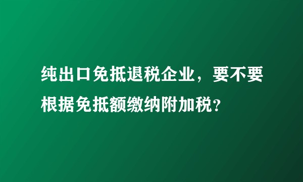 纯出口免抵退税企业，要不要根据免抵额缴纳附加税？