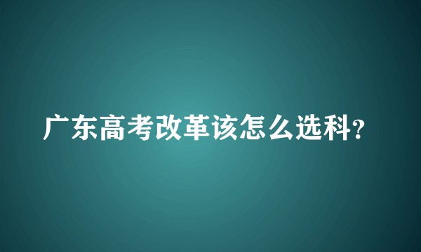 广东高考改革该怎么选科？