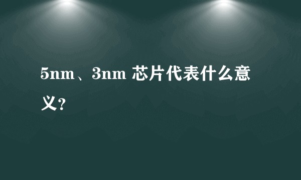 5nm、3nm 芯片代表什么意义？