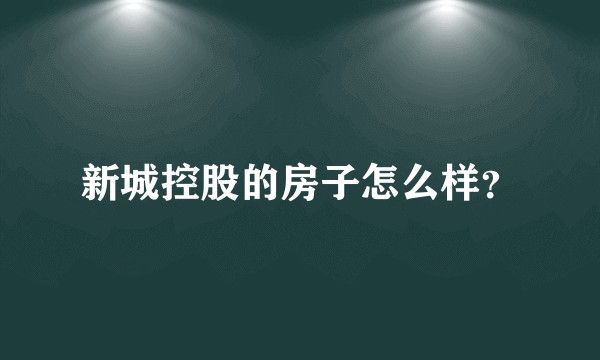 新城控股的房子怎么样?