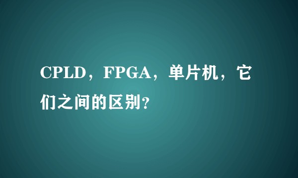 CPLD，FPGA，单片机，它们之间的区别？