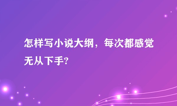怎样写小说大纲,每次都感觉无从下手?