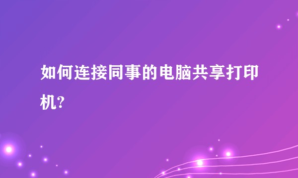 如何连接同事的电脑共享打印机?