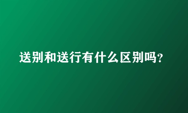 送别和送行有什么区别吗？