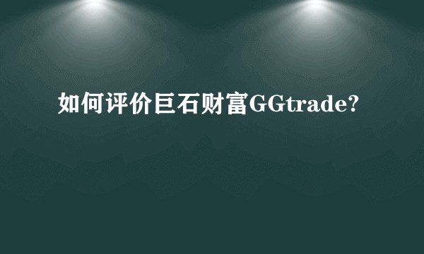 如何评价巨石财富GGtrade?