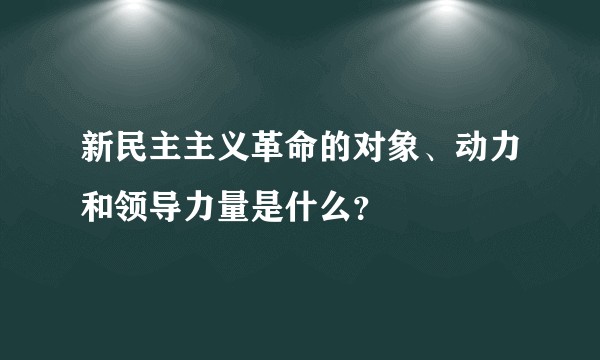 新民主主义革命的对象、动力和领导力量是什么？