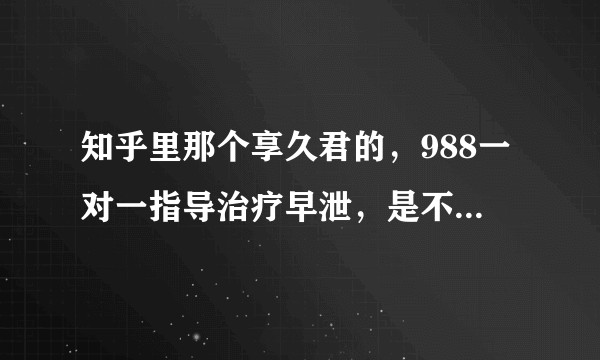 知乎里那个享久君的，988一对一指导治疗早泄，是不是骗局？
