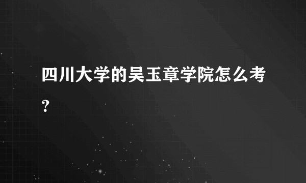 四川大学的吴玉章学院怎么考？