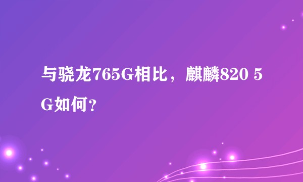 与骁龙765G相比，麒麟820 5G如何？