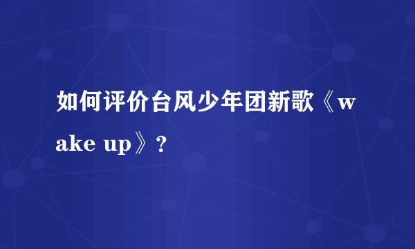 如何评价台风少年团新歌《wake up》？