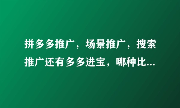 拼多多推广，场景推广，搜索推广还有多多进宝，哪种比较好，而且费用较低？