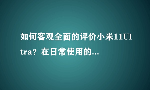 如何客观全面的评价小米11Ultra？在日常使用的过程中有哪些亮点以及不足？