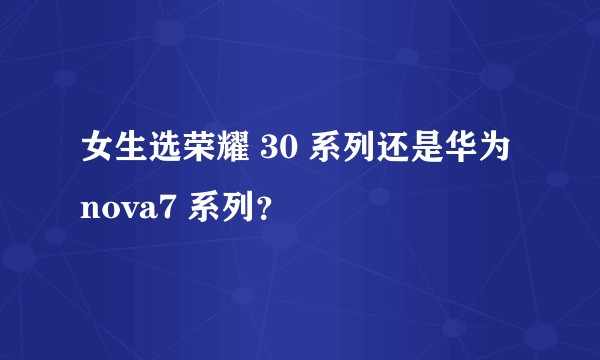 女生选荣耀 30 系列还是华为 nova7 系列？