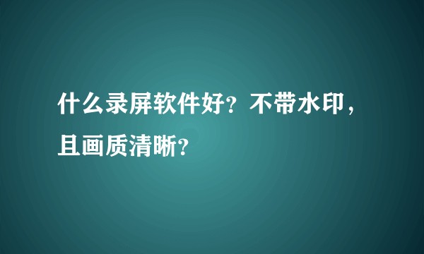 什么录屏软件好？不带水印，且画质清晰？