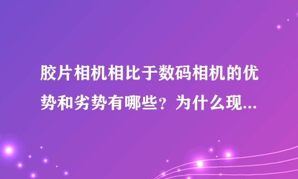 胶片相机相比于数码相机的优势和劣势有哪些？为什么现在数码相机在相较于胶片相机这么流行？