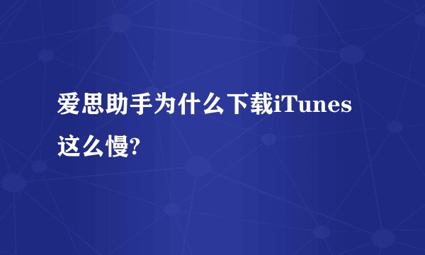 爱思助手为什么下载iTunes这么慢?