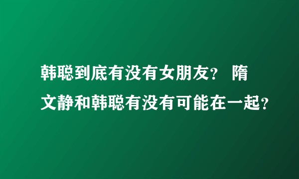 韩聪到底有没有女朋友？ 隋文静和韩聪有没有可能在一起？