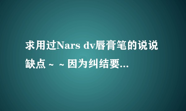 求用过Nars dv唇膏笔的说说缺点～～因为纠结要不要买，然而微博去功课看到的全是买买买的优点……?