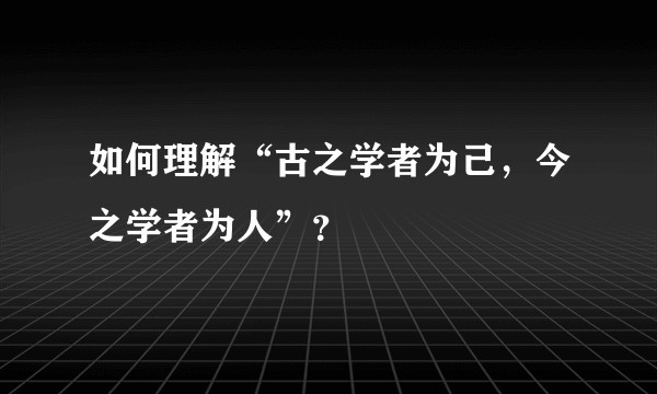 如何理解“古之学者为己，今之学者为人”？