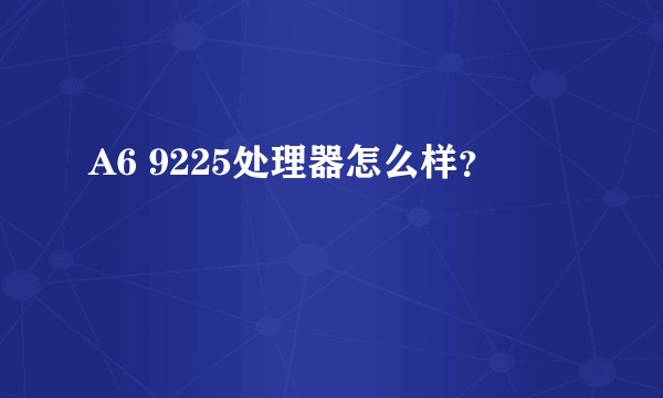 A6 9225处理器怎么样？