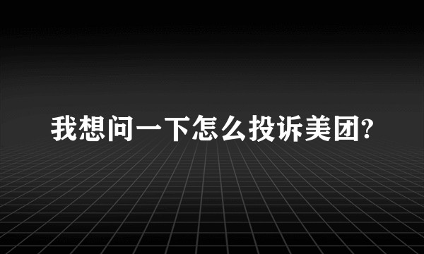 我想问一下怎么投诉美团?