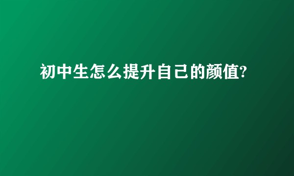 初中生怎么提升自己的颜值?