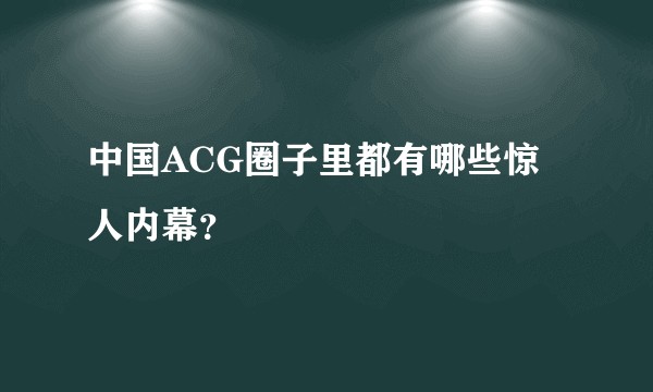 中国ACG圈子里都有哪些惊人内幕？
