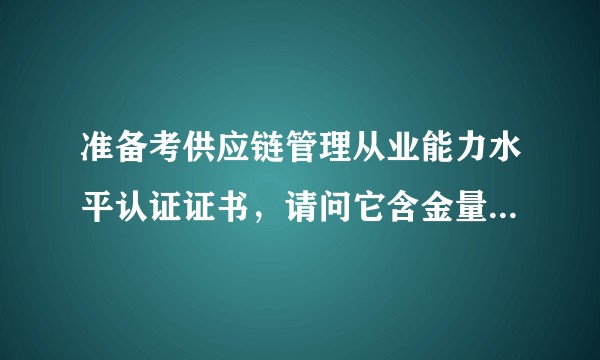 准备考供应链管理从业能力水平认证证书，请问它含金量大吗？怎么考最方便？