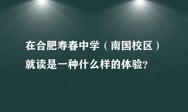 在合肥寿春中学（南国校区）就读是一种什么样的体验？