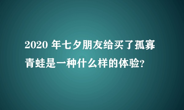 2020 年七夕朋友给买了孤寡青蛙是一种什么样的体验？