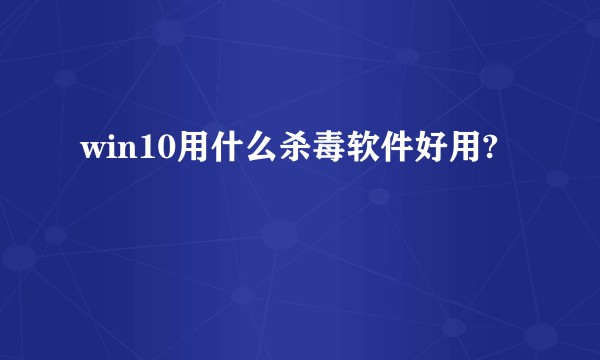 win10用什么杀毒软件好用?
