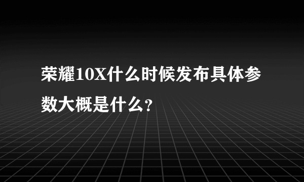 荣耀10X什么时候发布具体参数大概是什么？
