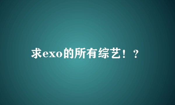 求exo的所有综艺！？