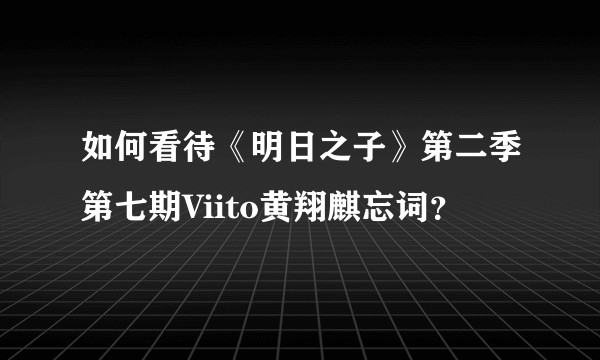 如何看待《明日之子》第二季第七期Viito黄翔麒忘词？