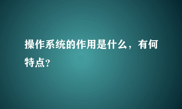 操作系统的作用是什么，有何特点？