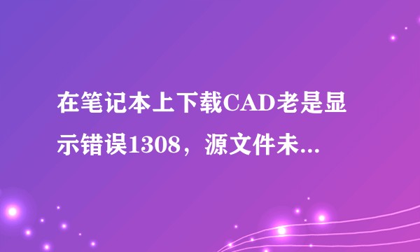 在笔记本上下载CAD老是显示错误1308，源文件未找到怎么办？弄了好久了急！?