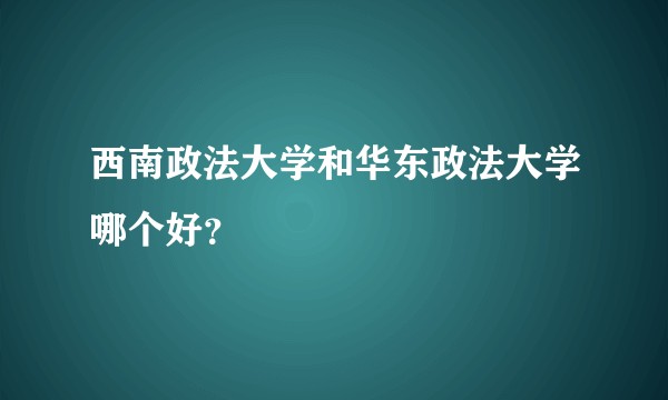 西南政法大学和华东政法大学哪个好？