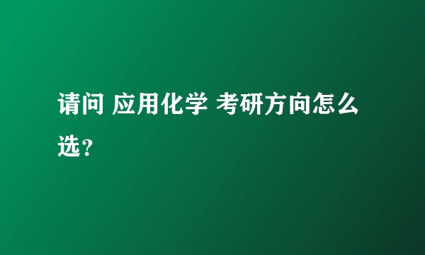 请问 应用化学 考研方向怎么选？