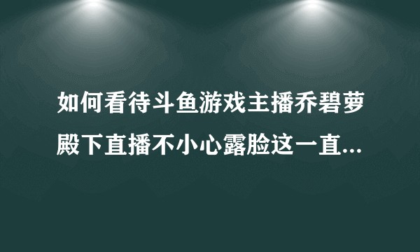 如何看待斗鱼游戏主播乔碧萝殿下直播不小心露脸这一直播事故？
