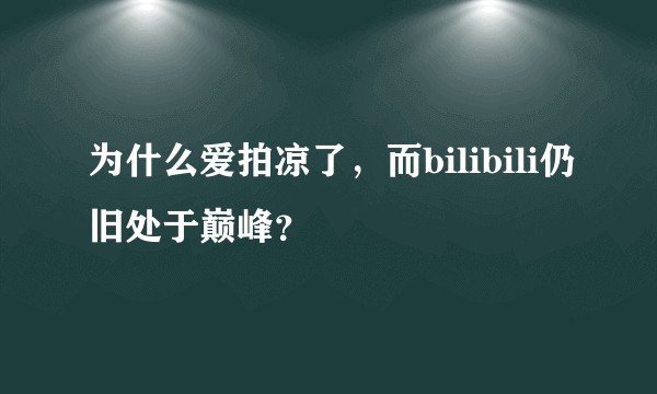 为什么爱拍凉了，而bilibili仍旧处于巅峰？