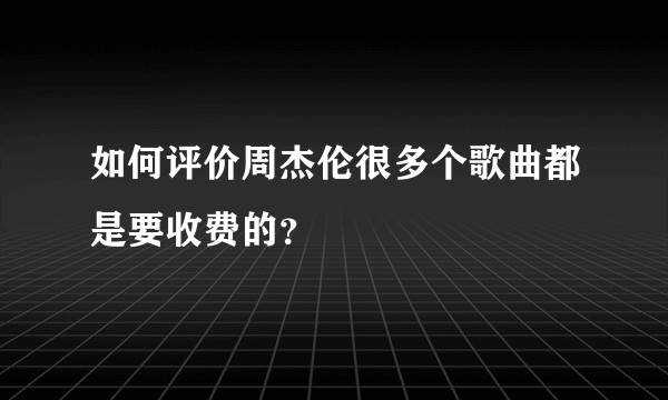 如何评价周杰伦很多个歌曲都是要收费的？