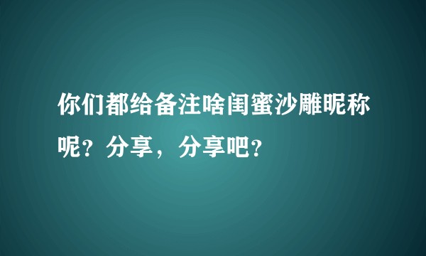 你们都给备注啥闺蜜沙雕昵称呢？分享，分享吧？